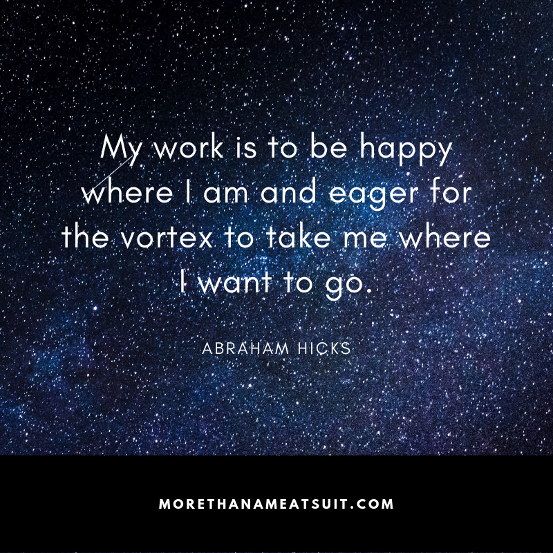 My work is to b happy where I am and eager for the vortex to take me where I want to go - Abraham Hicks